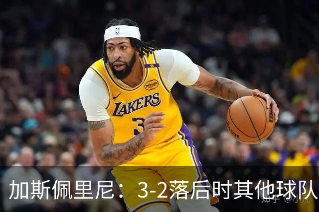 加斯佩里尼：3-2落后时其他球队可能放弃，但我们完成了逆转
