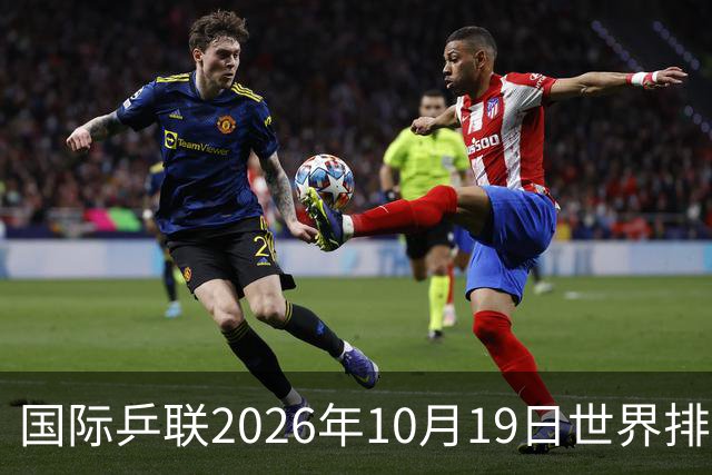 国际乒联2026年10月19日世界排名，王楚钦第五，林诗栋第九