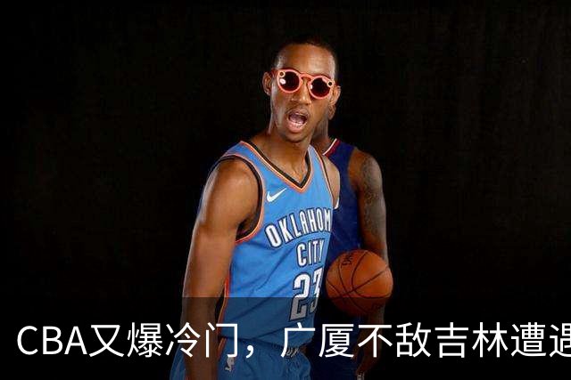 CBA又爆冷门，广厦不敌吉林遭遇连败！广东两连胜，上海险胜福建