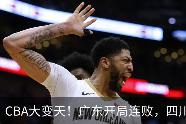CBA大变天！广东开局连败，四川两连胜，上海连克强敌，新疆崛起！